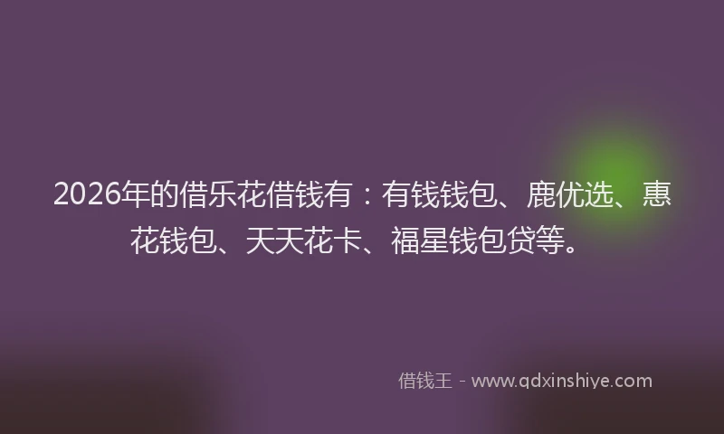 2026年的借乐花借钱有：有钱钱包、鹿优选、惠花钱包、天天花卡、福星钱包贷等。