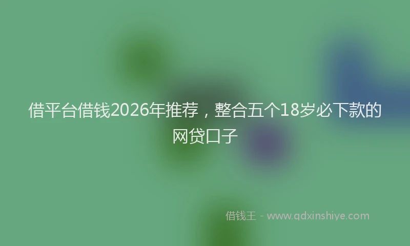借平台借钱2026年推荐,整合五个18岁必下款的网贷口子
