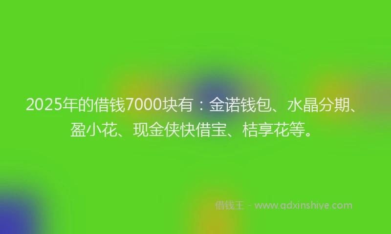 2025年的借钱7000块有:金诺钱包、水晶分期、盈小花、现金侠快借宝、桔享花等。