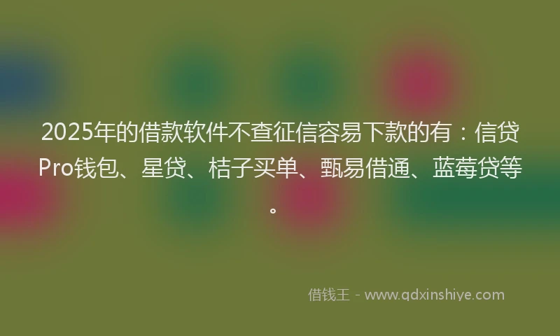 2025年的借款软件不查征信容易下款的有:信贷Pro钱包、星贷、桔子买单、甄易借通、蓝莓贷等。