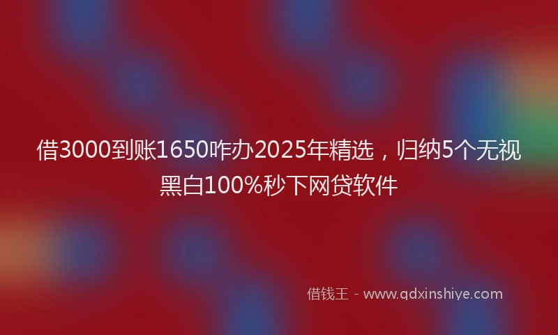 借3000到账1650咋办2025年精选，归纳5个无视黑白100%秒下网贷软件