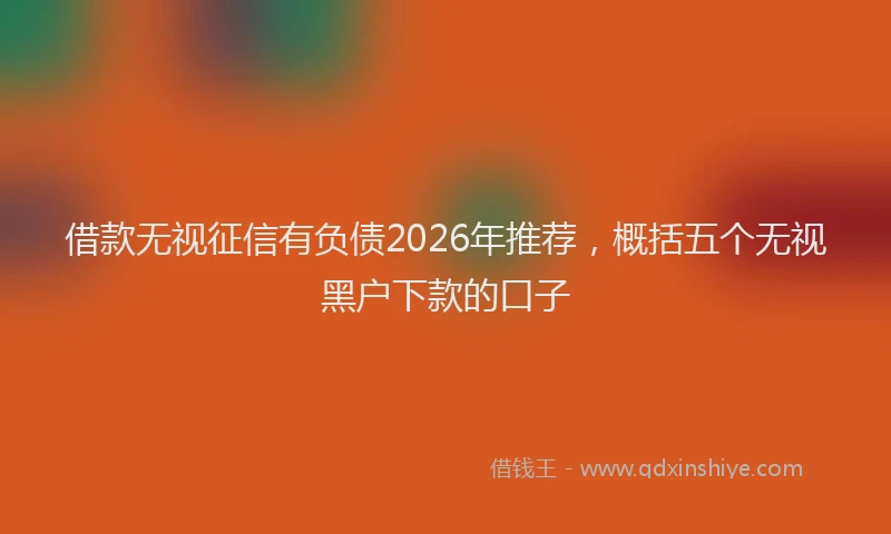 借款无视征信有负债2026年推荐,概括五个无视黑户下款的口子