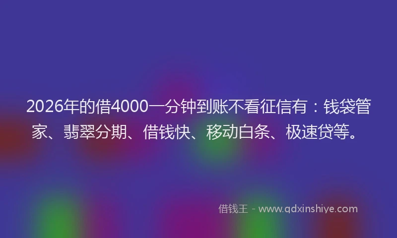 2026年的借4000一分钟到账不看征信有:钱袋管家、翡翠分期、借钱快、移动白条、极速贷等。