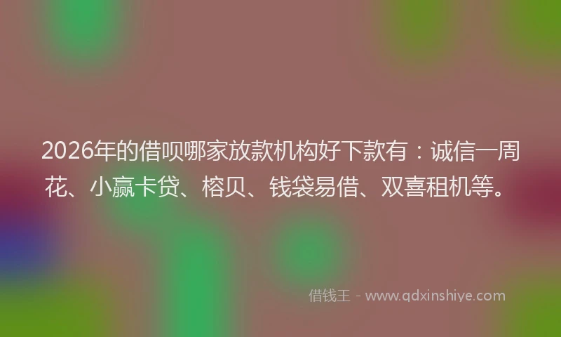 2026年的借呗哪家放款机构好下款有:诚信一周花、小赢卡贷、榕贝、钱袋易借、双喜租机等。