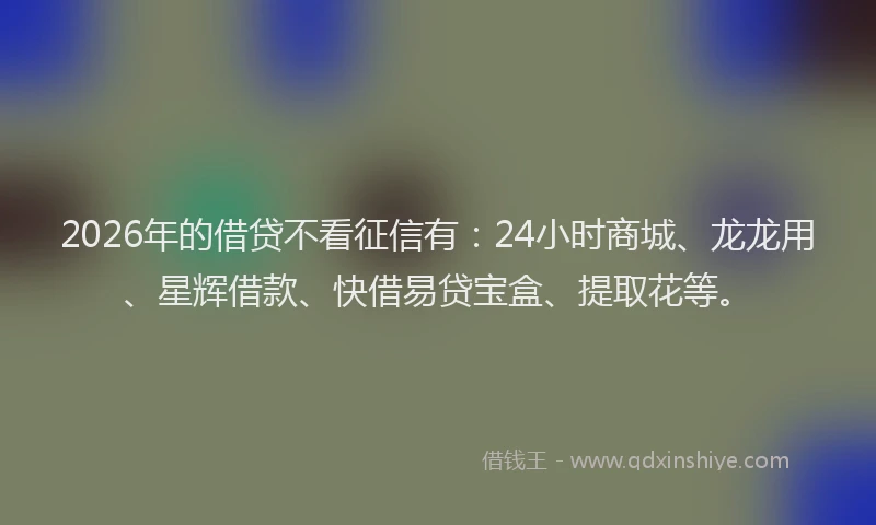 2026年的借贷不看征信有:24小时商城、龙龙用、星辉借款、快借易贷宝盒、提取花等。