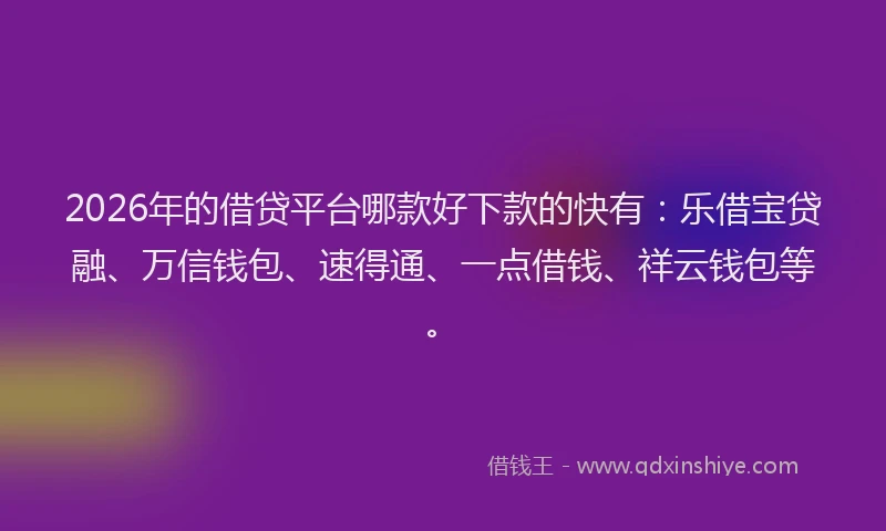 2026年的借贷平台哪款好下款的快有:乐借宝贷融、万信钱包、速得通、一点借钱、祥云钱包等。