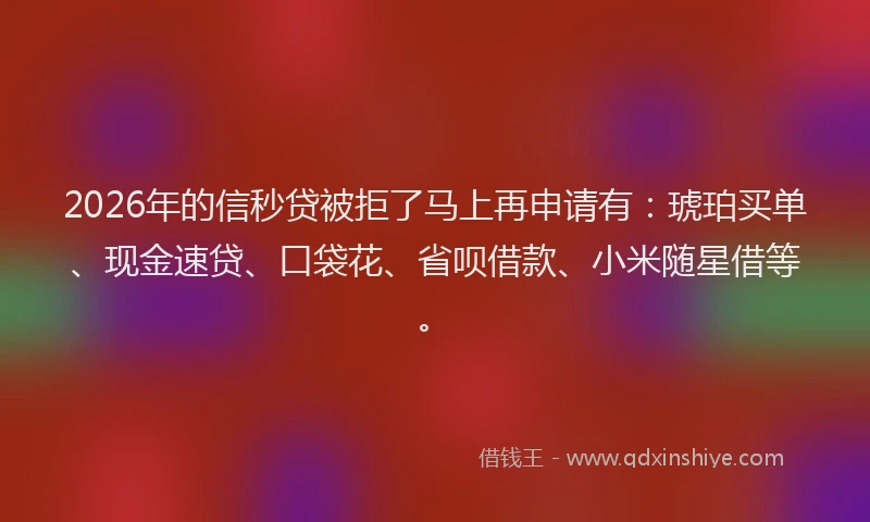 2026年的信秒贷被拒了马上再申请有：琥珀买单、现金速贷、口袋花、省呗借款、小米随星借等。