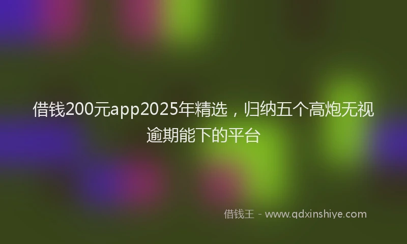 借钱200元app2025年精选，归纳五个高炮无视逾期能下的平台