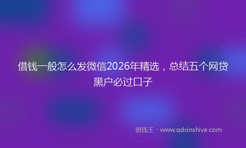 借钱一般怎么发微信2026年精选，总结五个网贷黑户必过口子