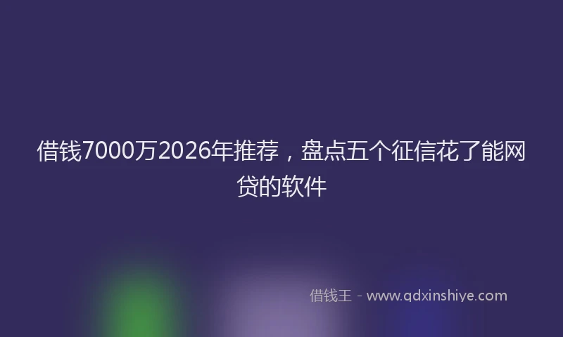 借钱7000万2026年推荐，盘点五个征信花了能网贷的软件