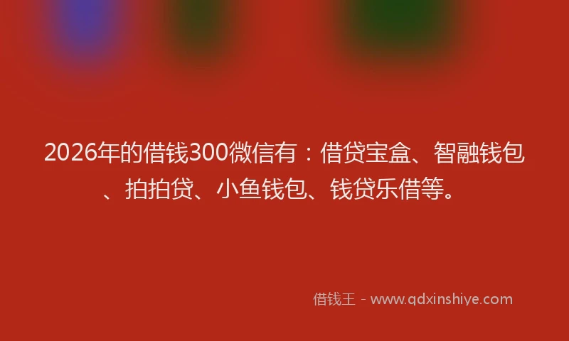 2026年的借钱300微信有：借贷宝盒、智融钱包、拍拍贷、小鱼钱包、钱贷乐借等。
