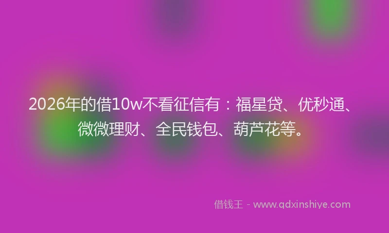 2026年的借10w不看征信有：福星贷、优秒通、微微理财、全民钱包、葫芦花等。