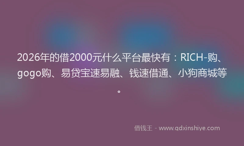 2026年的借2000元什么平台最快有：RICH-购、gogo购、易贷宝速易融、钱速借通、小狗商城等。