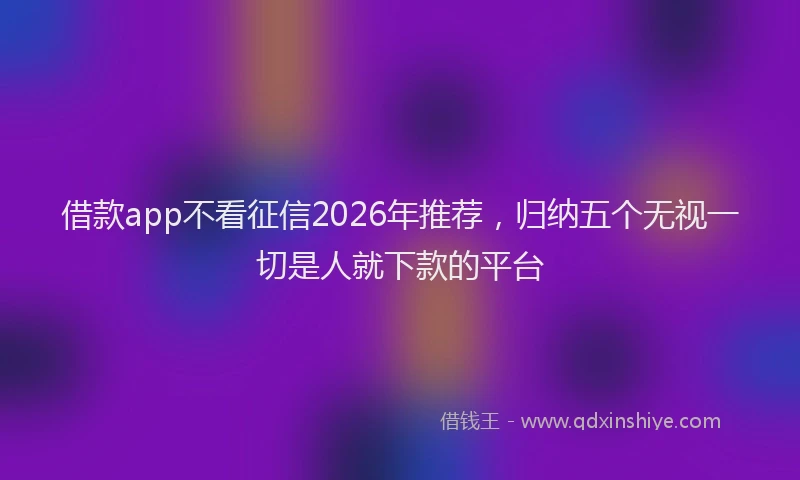 借款app不看征信2026年推荐，归纳五个无视一切是人就下款的平台
