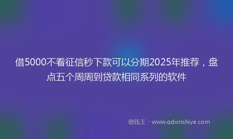 借5000不看征信秒下款可以分期2025年推荐,盘点五个周周到贷款相同系列的软件