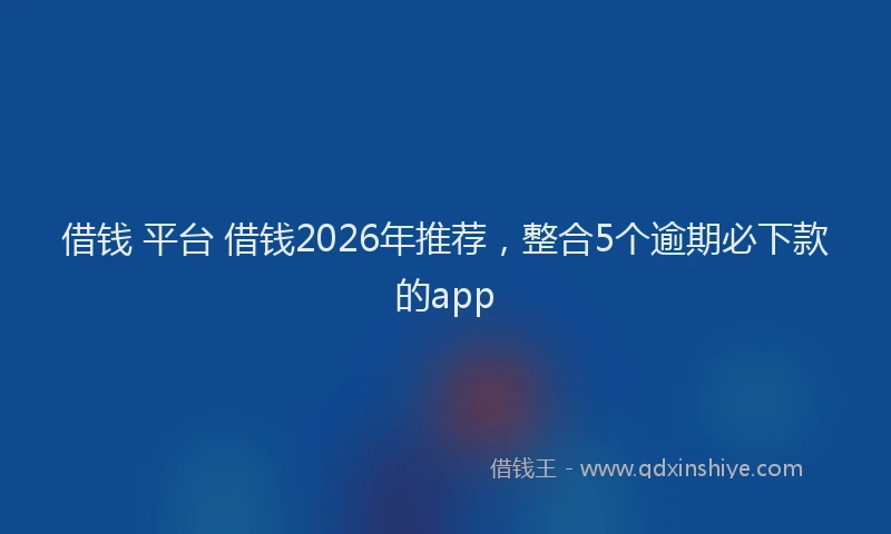 借钱 平台 借钱2026年推荐，整合5个逾期必下款的app