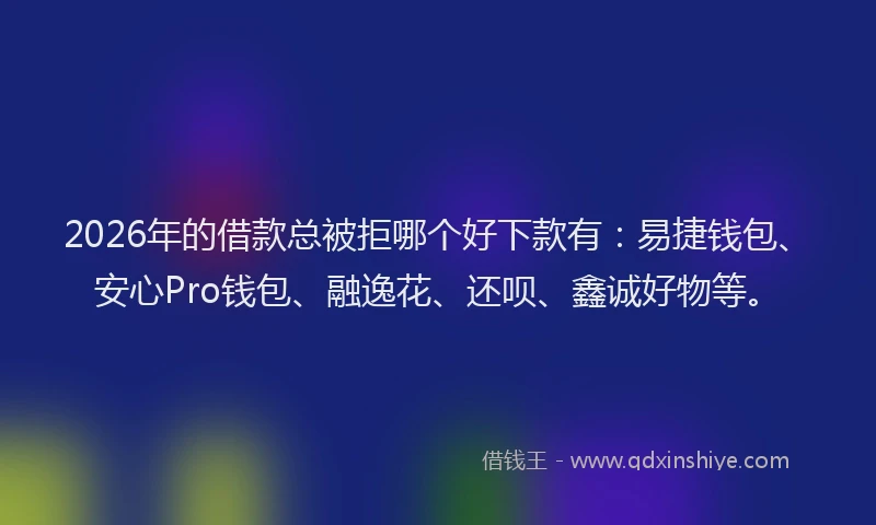 2026年的借款总被拒哪个好下款有:易捷钱包、安心Pro钱包、融逸花、还呗、鑫诚好物等。