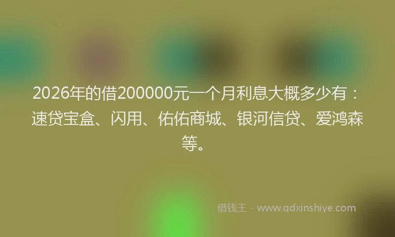 2026年的借200000元一个月利息大概多少有:速贷宝盒、闪用、佑佑商城、银河信贷、爱鸿森等。