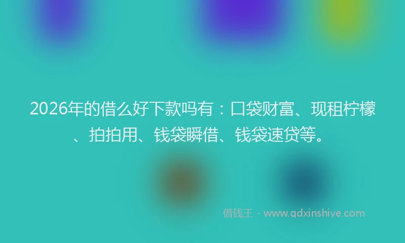 2026年的借么好下款吗有：口袋财富、现租柠檬、拍拍用、钱袋瞬借、钱袋速贷等。