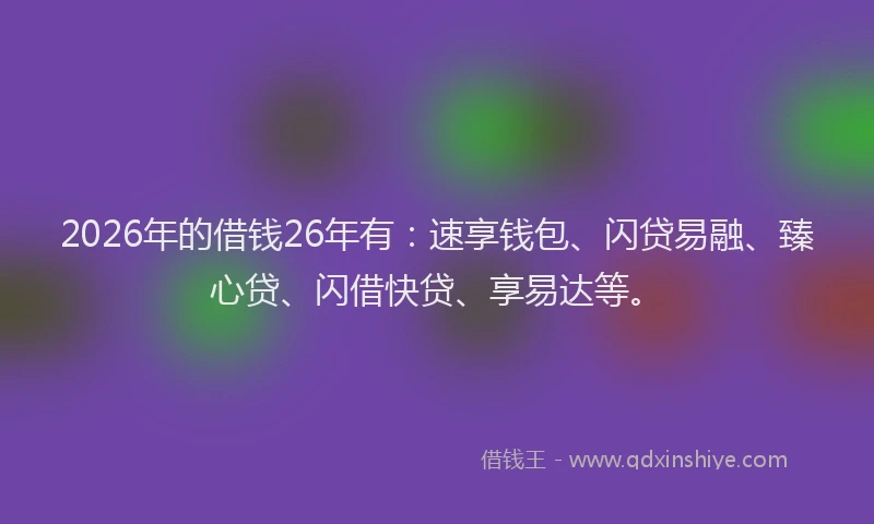 2026年的借钱26年有：速享钱包、闪贷易融、臻心贷、闪借快贷、享易达等。