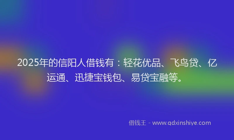 2025年的信阳人借钱有：轻花优品、飞鸟贷、亿运通、迅捷宝钱包、易贷宝融等。