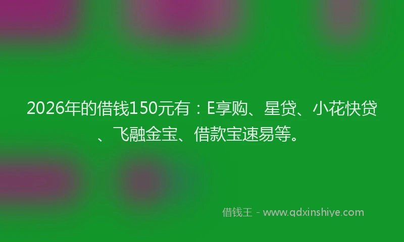 2026年的借钱150元有:E享购、星贷、小花快贷、飞融金宝、借款宝速易等。