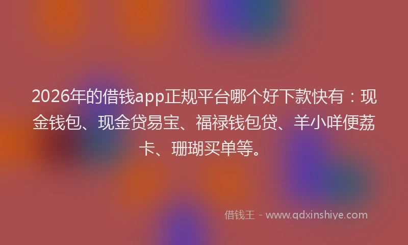 2026年的借钱app正规平台哪个好下款快有:现金钱包、现金贷易宝、福禄钱包贷、羊小咩便荔卡、珊瑚买单等。
