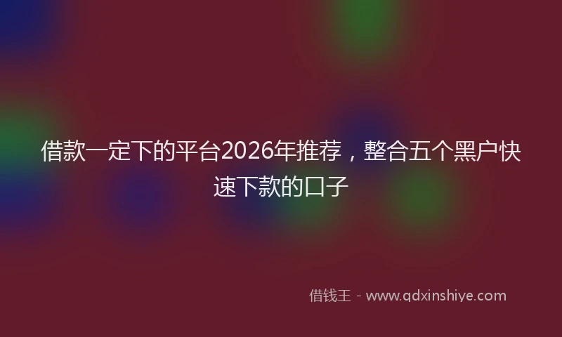借款一定下的平台2026年推荐，整合五个黑户快速下款的口子