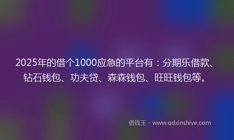 2025年的借个1000应急的平台有：分期乐借款、钻石钱包、功夫贷、森森钱包、旺旺钱包等。