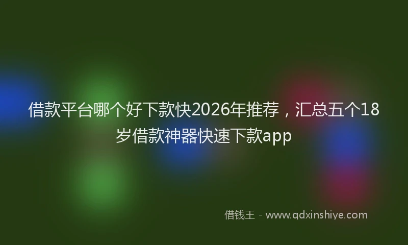 借款平台哪个好下款快2026年推荐，汇总五个18岁借款神器快速下款app
