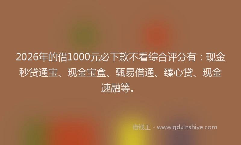 2026年的借1000元必下款不看综合评分有：现金秒贷通宝、现金宝盒、甄易借通、臻心贷、现金速融等。
