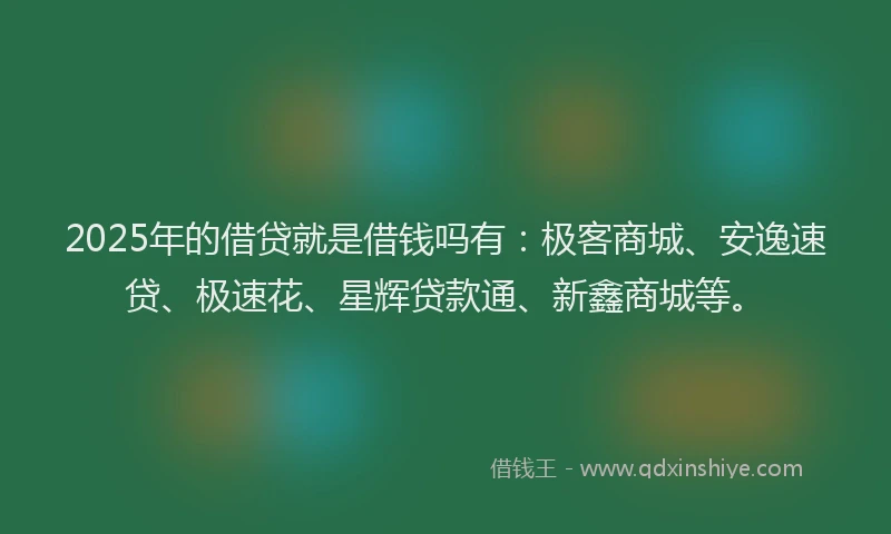 2025年的借贷就是借钱吗有:极客商城、安逸速贷、极速花、星辉贷款通、新鑫商城等。