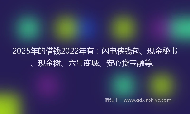 2025年的借钱2022年有：闪电侠钱包、现金秘书、现金树、六号商城、安心贷宝融等。