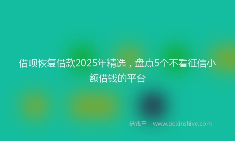 借呗恢复借款2025年精选,盘点5个不看征信小额借钱的平台