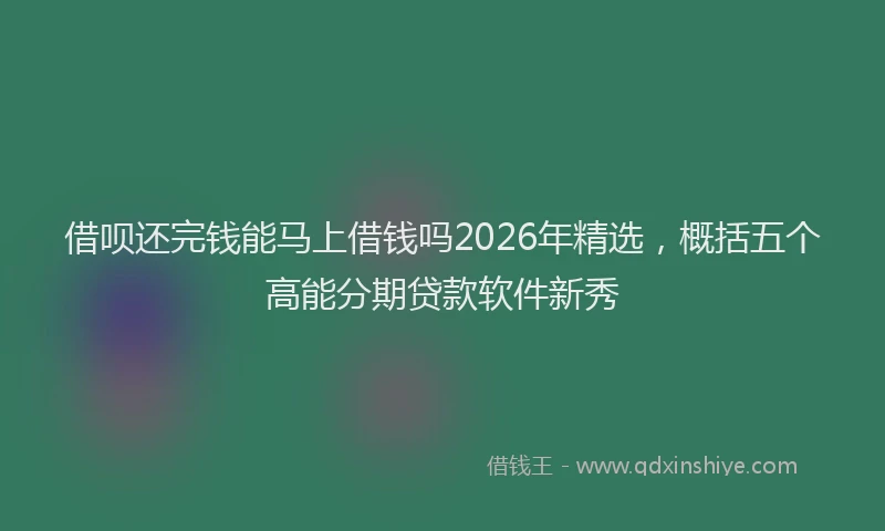 借呗还完钱能马上借钱吗2026年精选，概括五个高能分期贷款软件新秀