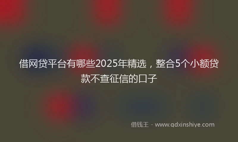 借网贷平台有哪些2025年精选，整合5个小额贷款不查征信的口子