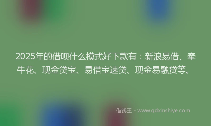 2025年的借呗什么模式好下款有:新浪易借、牵牛花、现金贷宝、易借宝速贷、现金易融贷等。