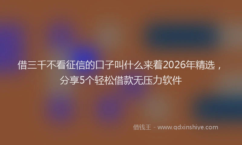 借三千不看征信的口子叫什么来着2026年精选,分享5个轻松借款无压力软件