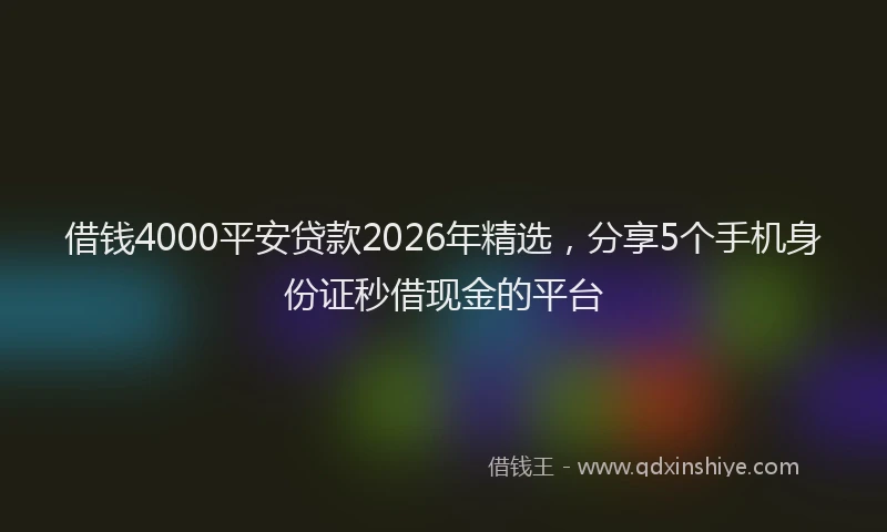 借钱4000平安贷款2026年精选，分享5个手机身份证秒借现金的平台
