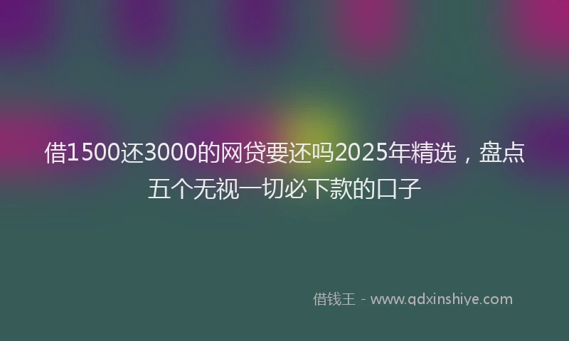 借1500还3000的网贷要还吗2025年精选，盘点五个无视一切必下款的口子