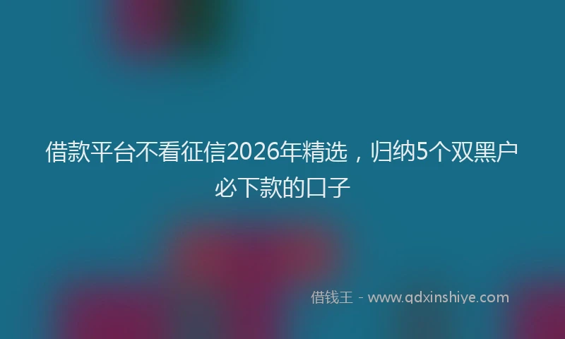 借款平台不看征信2026年精选，归纳5个双黑户必下款的口子