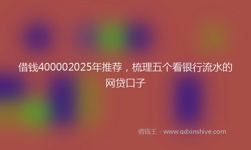 借钱400002025年推荐，梳理五个看银行流水的网贷口子