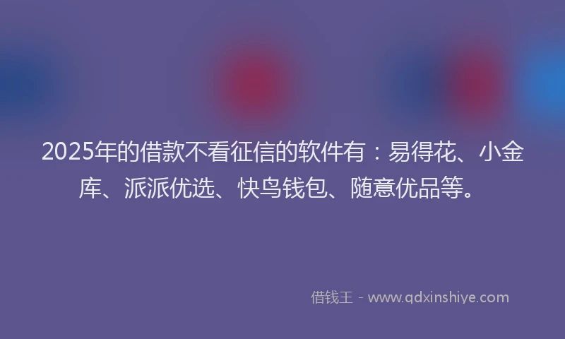 2025年的借款不看征信的软件有：易得花、小金库、派派优选、快鸟钱包、随意优品等。