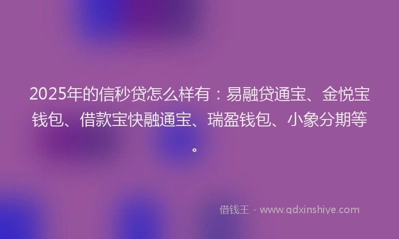 2025年的信秒贷怎么样有：易融贷通宝、金悦宝钱包、借款宝快融通宝、瑞盈钱包、小象分期等。