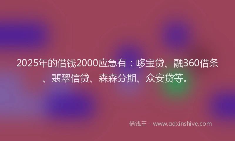 2025年的借钱2000应急有:哆宝贷、融360借条、翡翠信贷、森森分期、众安贷等。