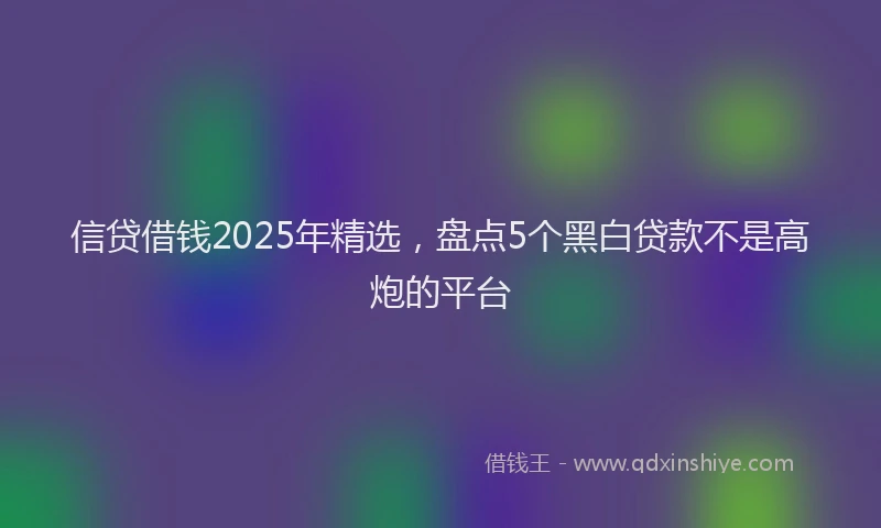 信贷借钱2025年精选，盘点5个黑白贷款不是高炮的平台