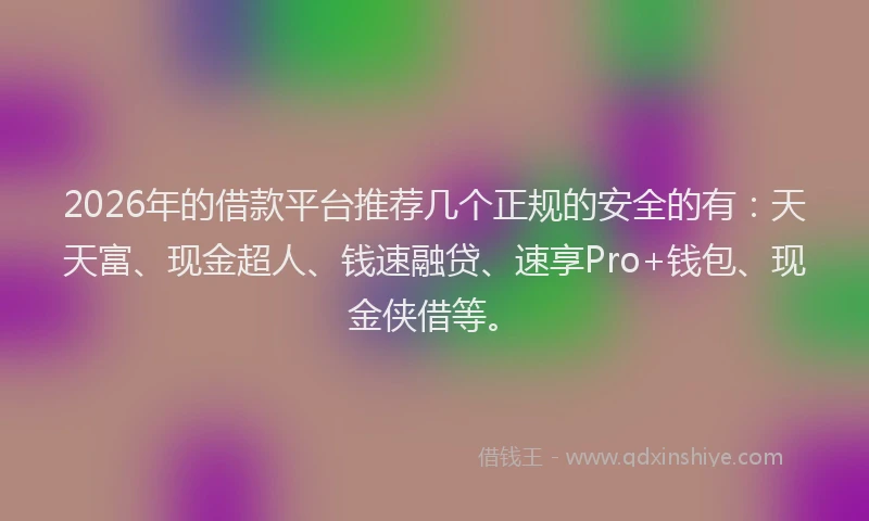 2026年的借款平台推荐几个正规的安全的有：天天富、现金超人、钱速融贷、速享Pro+钱包、现金侠借等。