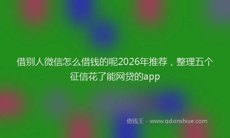 借别人微信怎么借钱的呢2026年推荐，整理五个征信花了能网贷的app