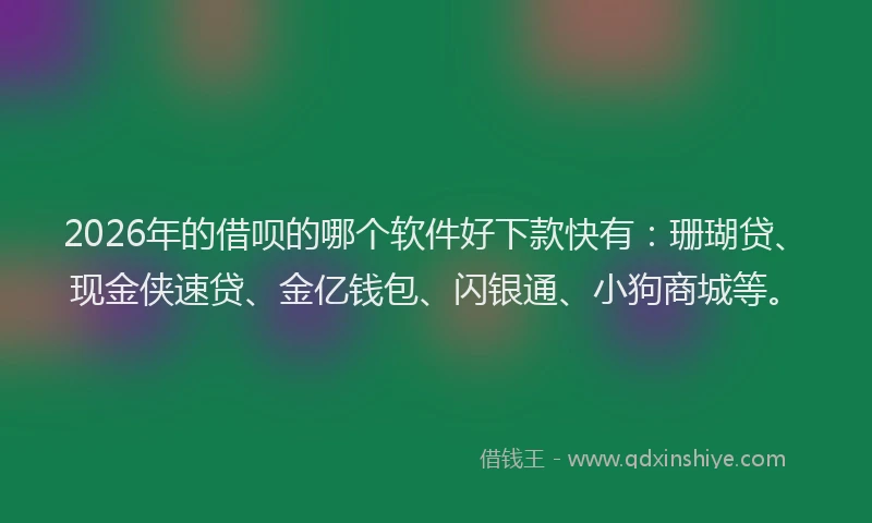 2026年的借呗的哪个软件好下款快有:珊瑚贷、现金侠速贷、金亿钱包、闪银通、小狗商城等。
