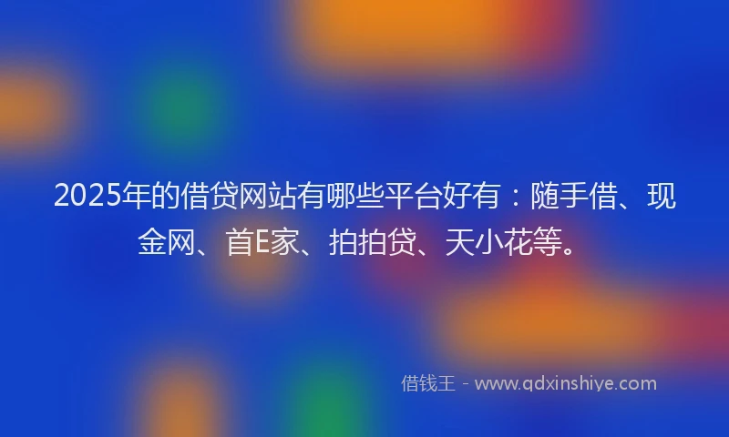2025年的借贷网站有哪些平台好有:随手借、现金网、首E家、拍拍贷、天小花等。